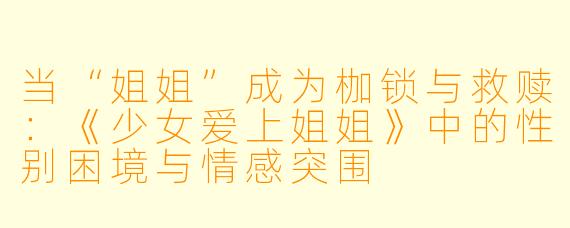 当“姐姐”成为枷锁与救赎：《少女爱上姐姐》中的性别困境与情感突围