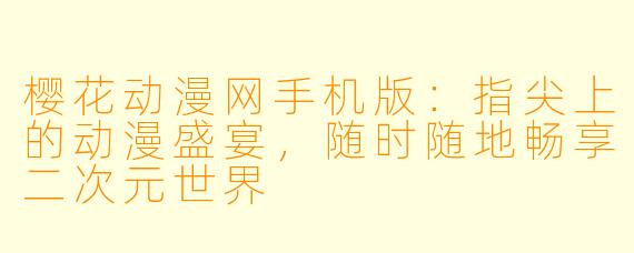 樱花动漫网手机版：指尖上的动漫盛宴，随时随地畅享二次元世界