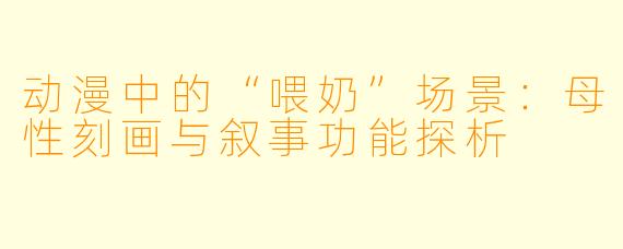 动漫中的“喂奶”场景：母性刻画与叙事功能探析