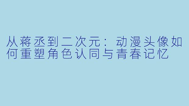 从蒋丞到二次元：动漫头像如何重塑角色认同与青春记忆