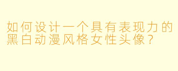 如何设计一个具有表现力的黑白动漫风格女性头像？