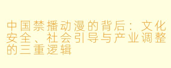 中国禁播动漫的背后：文化安全、社会引导与产业调整的三重逻辑