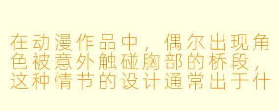在动漫作品中，偶尔出现角色被意外触碰胸部的桥段，这种情节的设计通常出于什么目的？