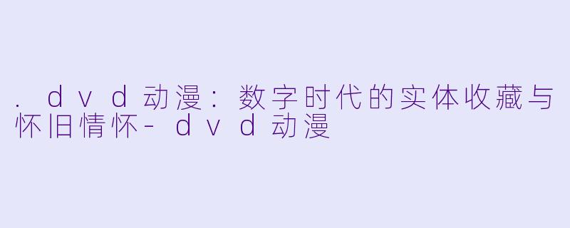 .dvd动漫：数字时代的实体收藏与怀旧情怀-dvd动漫