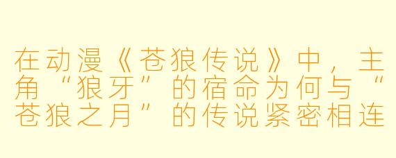 在动漫《苍狼传说》中，主角“狼牙”的宿命为何与“苍狼之月”的传说紧密相连？