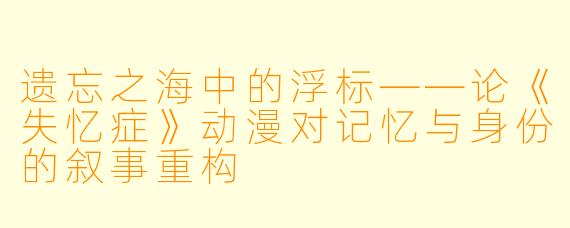 遗忘之海中的浮标——论《失忆症》动漫对记忆与身份的叙事重构