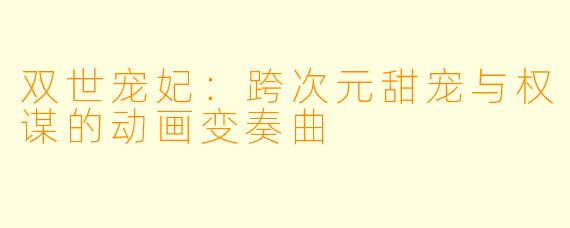 双世宠妃：跨次元甜宠与权谋的动画变奏曲
