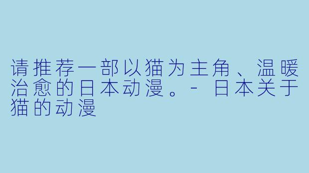 请推荐一部以猫为主角、温暖治愈的日本动漫。-日本关于猫的动漫