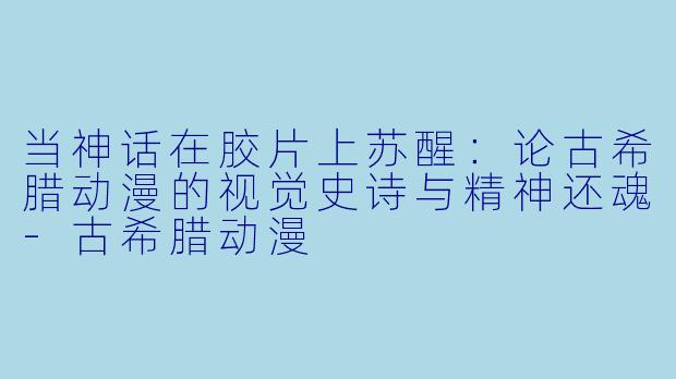 当神话在胶片上苏醒：论古希腊动漫的视觉史诗与精神还魂-古希腊动漫