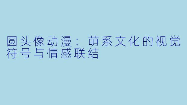 圆头像动漫：萌系文化的视觉符号与情感联结