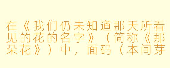 在《我们仍未知道那天所看见的花的名字》（简称《那朵花》）中，面码（本间芽衣子）的愿望到底是什么？为什么她会在多年后突然出现在仁太面前？