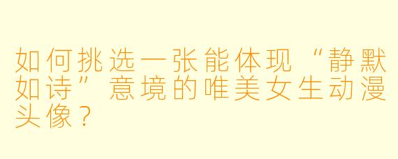 如何挑选一张能体现“静默如诗”意境的唯美女生动漫头像？