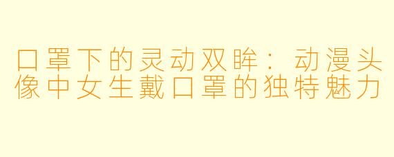 口罩下的灵动双眸：动漫头像中女生戴口罩的独特魅力