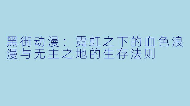 黑街动漫：霓虹之下的血色浪漫与无主之地的生存法则