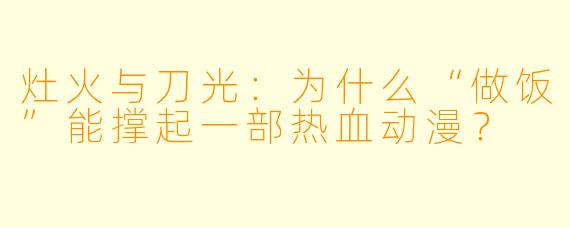 灶火与刀光：为什么“做饭”能撑起一部热血动漫？