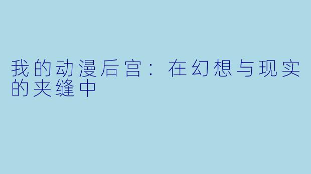 我的动漫后宫:在幻想与现实的夹缝中