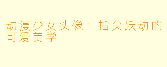 动漫少女头像：指尖跃动的可爱美学