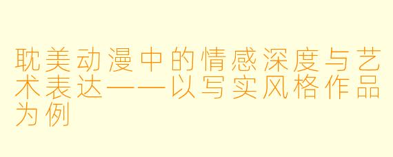 耽美动漫中的情感深度与艺术表达——以写实风格作品为例
