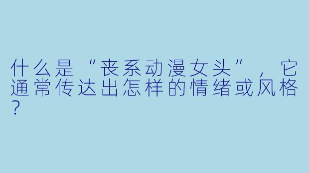 什么是“丧系动漫女头”，它通常传达出怎样的情绪或风格？