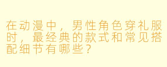 在动漫中，男性角色穿礼服时，最经典的款式和常见搭配细节有哪些？