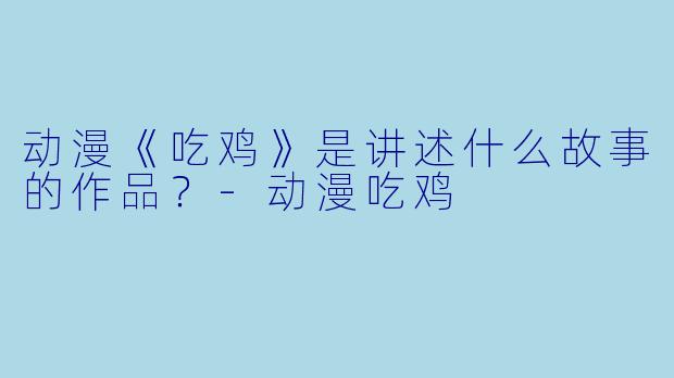 动漫《吃鸡》是讲述什么故事的作品？-动漫吃鸡