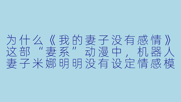 为什么《我的妻子没有感情》这部“妻系”动漫中，机器人妻子米娜明明没有设定情感模块，却让观众感到比许多人类角色更富“人情味”？
