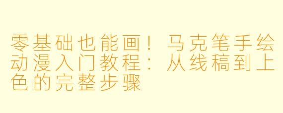 零基础也能画！马克笔手绘动漫入门教程：从线稿到上色的完整步骤