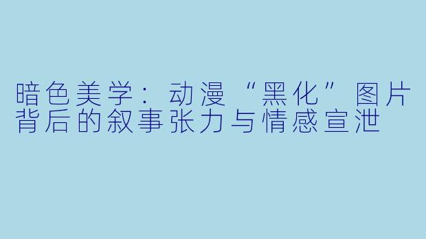 暗色美学：动漫“黑化”图片背后的叙事张力与情感宣泄