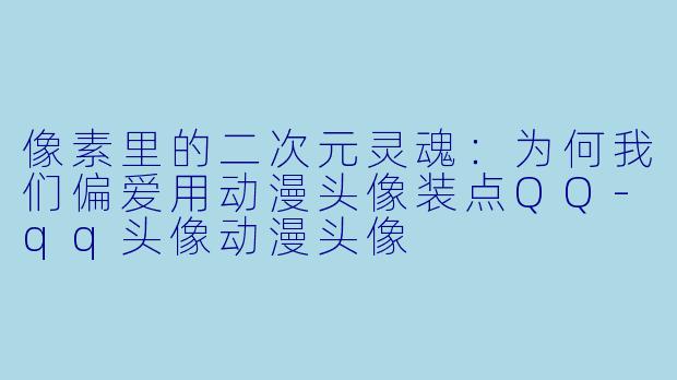 像素里的二次元灵魂：为何我们偏爱用动漫头像装点QQ