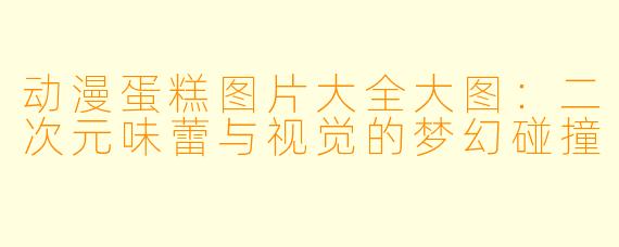 动漫蛋糕图片大全大图：二次元味蕾与视觉的梦幻碰撞