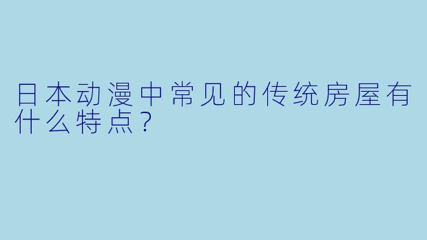 日本动漫中常见的传统房屋有什么特点？