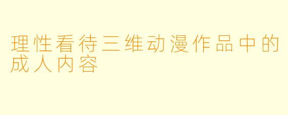 理性看待三维动漫作品中的成人内容