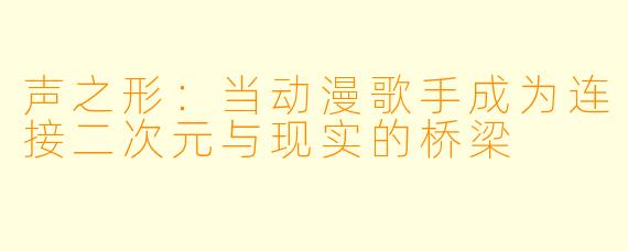 声之形：当动漫歌手成为连接二次元与现实的桥梁