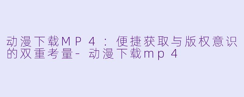 动漫下载MP4：便捷获取与版权意识的双重考量-动漫下载mp4