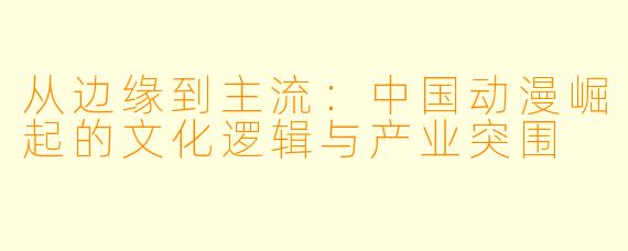 从边缘到主流：中国动漫崛起的文化逻辑与产业突围