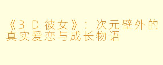 《3D彼女》:次元壁外的真实爱恋与成长物语
