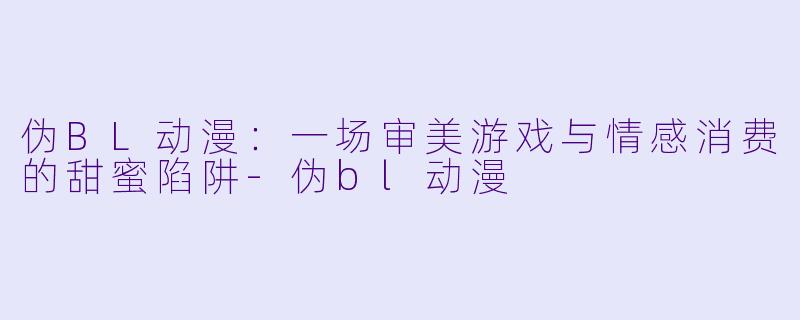 伪BL动漫：一场审美游戏与情感消费的甜蜜陷阱