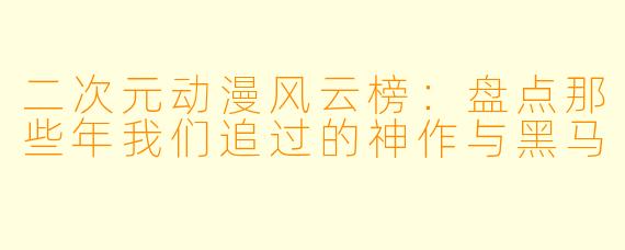 二次元动漫风云榜：盘点那些年我们追过的神作与黑马