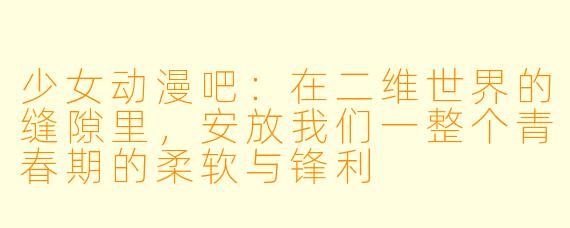 少女动漫吧：在二维世界的缝隙里，安放我们一整个青春期的柔软与锋利