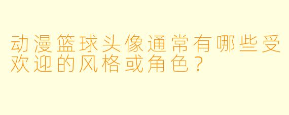 动漫篮球头像通常有哪些受欢迎的风格或角色？