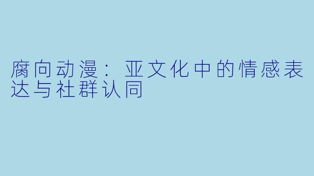 腐向动漫:亚文化中的情感表达与社群认同