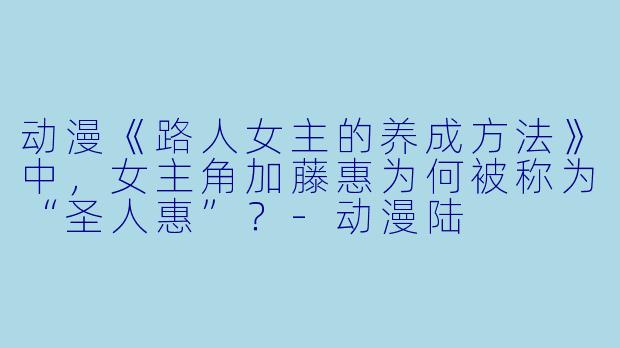动漫《路人女主的养成方法》中,女主角加藤惠为何被称为“圣人惠”?-动漫陆
