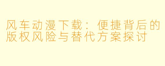 风车动漫下载：便捷背后的版权风险与替代方案探讨