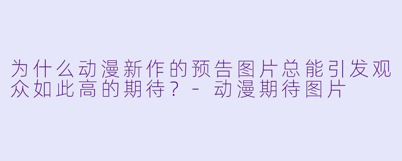 为什么动漫新作的预告图片总能引发观众如此高的期待？-动漫期待图片