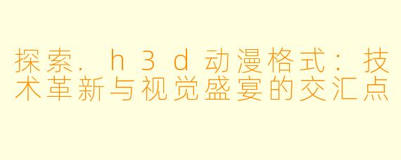 探索.h3d动漫格式:技术革新与视觉盛宴的交汇点
