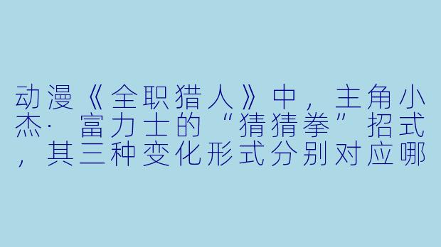 动漫《全职猎人》中，主角小杰·富力士的“猜猜拳”招式，其三种变化形式分别对应哪种战斗策略？