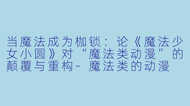 当魔法成为枷锁：论《魔法少女小圆》对“魔法类动漫”的颠覆与重构-魔法类的动漫