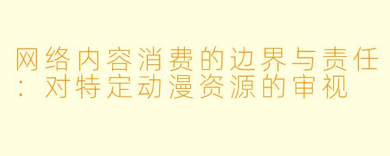 网络内容消费的边界与责任：对特定动漫资源的审视
