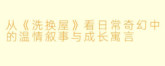 从《洗换屋》看日常奇幻中的温情叙事与成长寓言