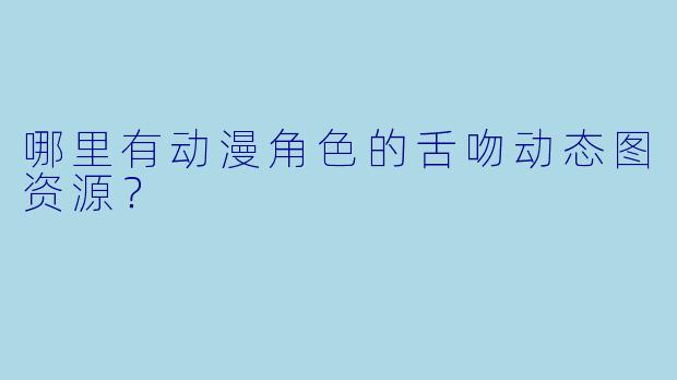 哪里有动漫角色的舌吻动态图资源？